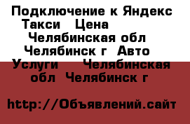 Подключение к Яндекс Такси › Цена ­ 65 000 - Челябинская обл., Челябинск г. Авто » Услуги   . Челябинская обл.,Челябинск г.